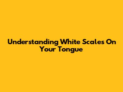 Understanding White Scales On Your Tongue