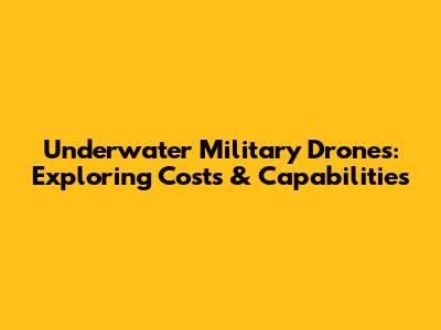 Underwater Military Drones: Exploring Costs & Capabilities