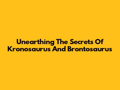 Unearthing The Secrets Of Kronosaurus And Brontosaurus