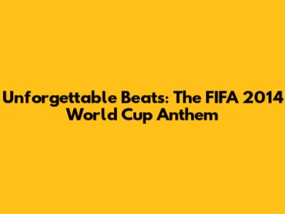 Unforgettable Beats: The FIFA 2014 World Cup Anthem