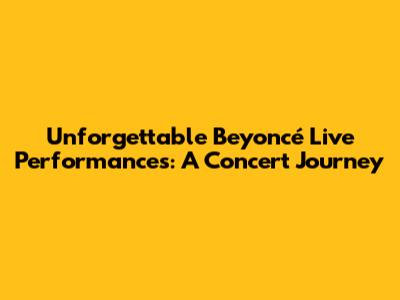 Unforgettable Beyoncé Live Performances: A Concert Journey