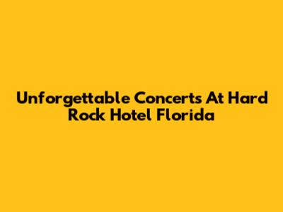 Unforgettable Concerts At Hard Rock Hotel Florida