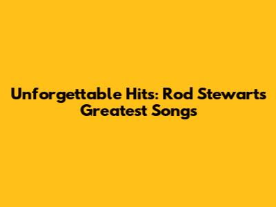 Unforgettable Hits: Rod Stewart's Greatest Songs