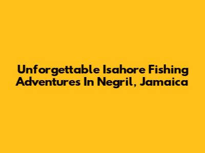 Unforgettable Isahore Fishing Adventures In Negril, Jamaica