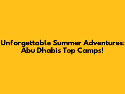 Unforgettable Summer Adventures: Abu Dhabi's Top Camps!