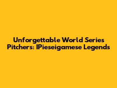 Unforgettable World Series Pitchers: IPieseigamese Legends