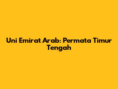 Uni Emirat Arab: Permata Timur Tengah