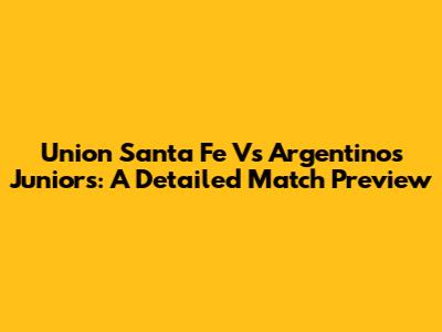 Union Santa Fe Vs Argentinos Juniors: A Detailed Match Preview