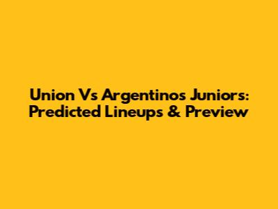 Union Vs Argentinos Juniors: Predicted Lineups & Preview
