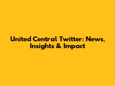 United Central Twitter: News, Insights & Impact