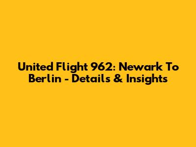 United Flight 962: Newark To Berlin - Details & Insights
