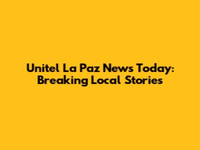 Unitel La Paz News Today: Breaking Local Stories