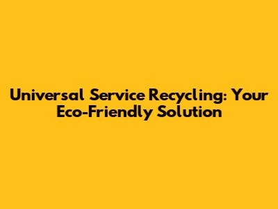 Universal Service Recycling: Your Eco-Friendly Solution