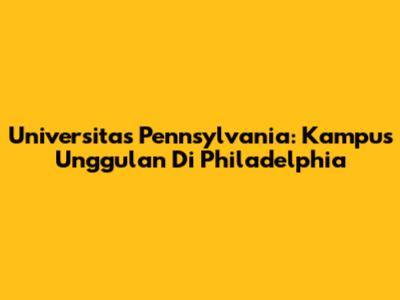 Universitas Pennsylvania: Kampus Unggulan Di Philadelphia