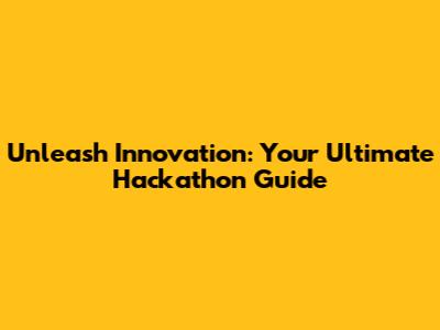 Unleash Innovation: Your Ultimate Hackathon Guide