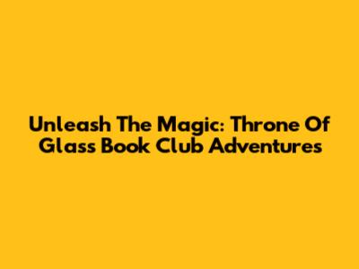 Unleash The Magic: Throne Of Glass Book Club Adventures