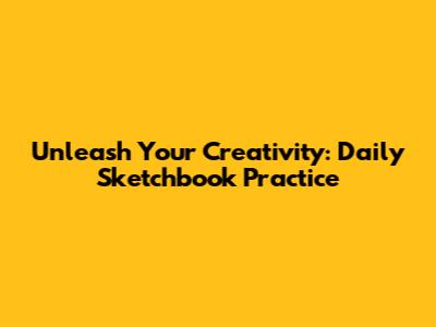 Unleash Your Creativity: Daily Sketchbook Practice