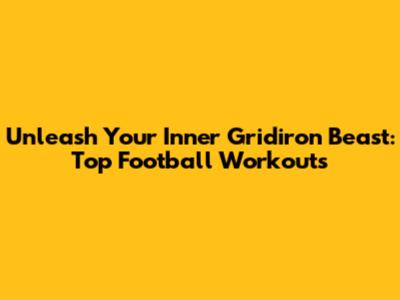 Unleash Your Inner Gridiron Beast: Top Football Workouts