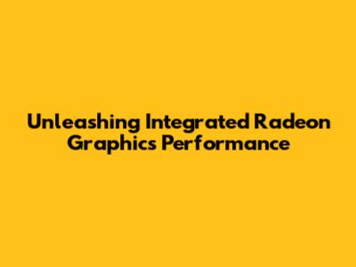 Unleashing Integrated Radeon Graphics Performance