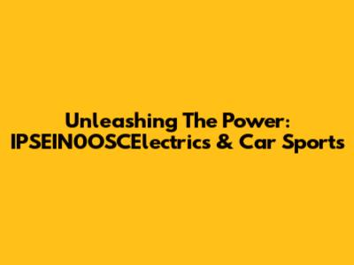 Unleashing The Power: IPSEIN0OSCElectrics & Car Sports