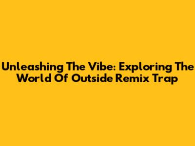 Unleashing The Vibe: Exploring The World Of Outside Remix Trap