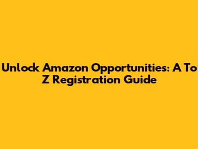 Unlock Amazon Opportunities: A To Z Registration Guide
