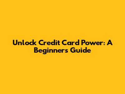 Unlock Credit Card Power: A Beginner's Guide