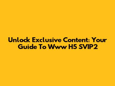 Unlock Exclusive Content: Your Guide To Www H5 SVIP2