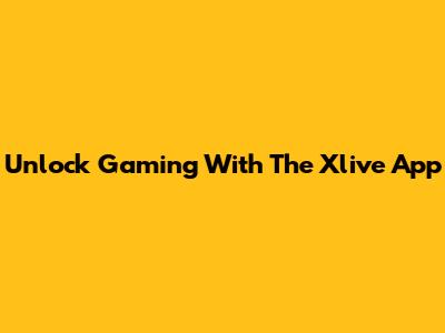 Unlock Gaming With The Xlive App