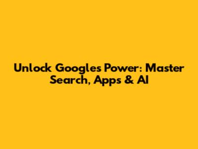 Unlock Google's Power: Master Search, Apps & AI
