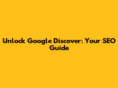 Unlock Google Discover: Your SEO Guide