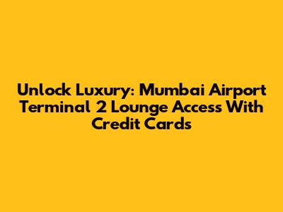 Unlock Luxury: Mumbai Airport Terminal 2 Lounge Access With Credit Cards