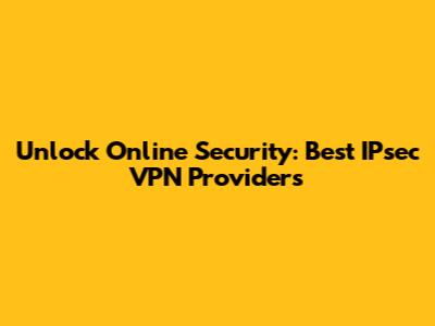 Unlock Online Security: Best IPsec VPN Providers