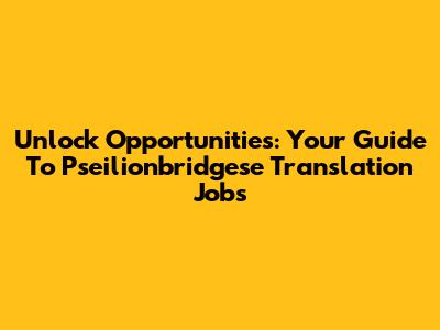 Unlock Opportunities: Your Guide To Pseilionbridgese Translation Jobs