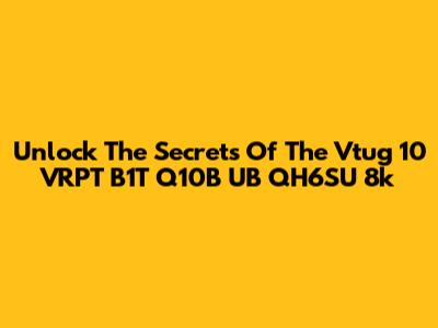 Unlock The Secrets Of The Vtug 10 VRPT B1T Q10B UB QH6SU 8k
