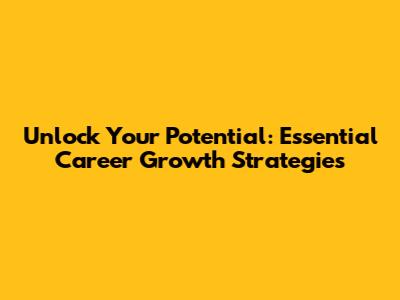 Unlock Your Potential: Essential Career Growth Strategies
