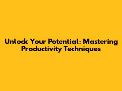 Unlock Your Potential: Mastering Productivity Techniques