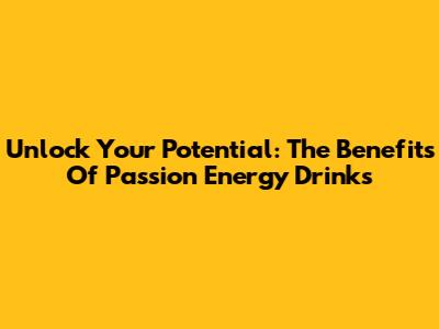 Unlock Your Potential: The Benefits Of Passion Energy Drinks