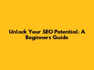 Unlock Your SEO Potential: A Beginner's Guide