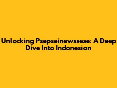 Unlocking 'Psepseinewssese': A Deep Dive Into Indonesian