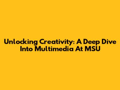 Unlocking Creativity: A Deep Dive Into Multimedia At MSU