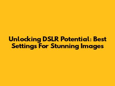 Unlocking DSLR Potential: Best Settings For Stunning Images