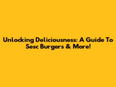 Unlocking Deliciousness: A Guide To Sesc Burgers & More!