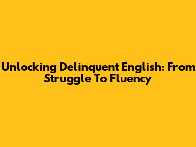 Unlocking Delinquent English: From Struggle To Fluency