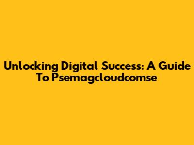 Unlocking Digital Success: A Guide To Psemagcloudcomse