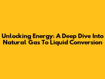Unlocking Energy: A Deep Dive Into Natural Gas To Liquid Conversion
