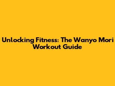 Unlocking Fitness: The Wanyo Mori Workout Guide