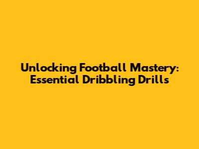 Unlocking Football Mastery: Essential Dribbling Drills
