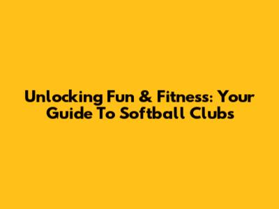 Unlocking Fun & Fitness: Your Guide To Softball Clubs