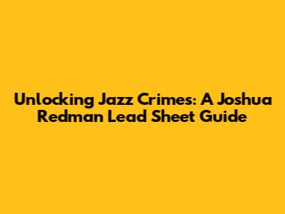Unlocking Jazz Crimes: A Joshua Redman Lead Sheet Guide